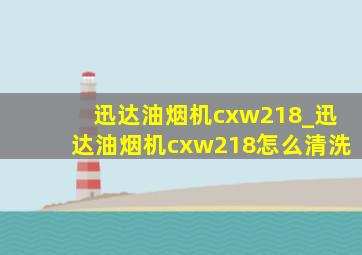 迅达油烟机cxw218_迅达油烟机cxw218怎么清洗