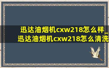 迅达油烟机cxw218怎么样_迅达油烟机cxw218怎么清洗