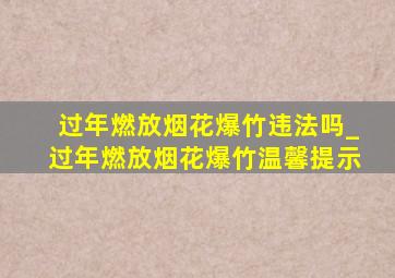 过年燃放烟花爆竹违法吗_过年燃放烟花爆竹温馨提示