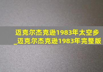 迈克尔杰克逊1983年太空步_迈克尔杰克逊1983年完整版