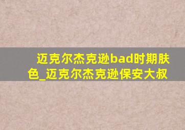 迈克尔杰克逊bad时期肤色_迈克尔杰克逊保安大叔