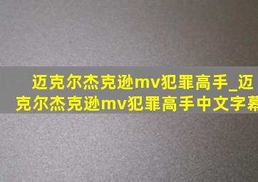 迈克尔杰克逊mv犯罪高手_迈克尔杰克逊mv犯罪高手中文字幕