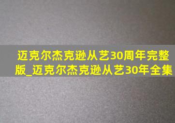 迈克尔杰克逊从艺30周年完整版_迈克尔杰克逊从艺30年全集