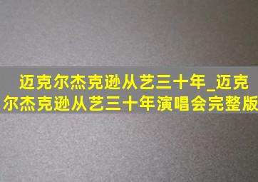 迈克尔杰克逊从艺三十年_迈克尔杰克逊从艺三十年演唱会完整版