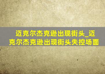 迈克尔杰克逊出现街头_迈克尔杰克逊出现街头失控场面