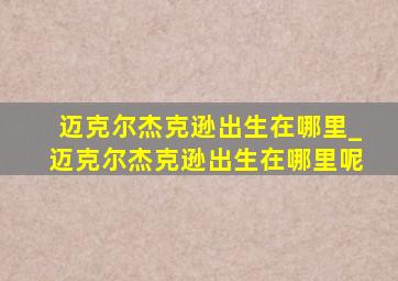 迈克尔杰克逊出生在哪里_迈克尔杰克逊出生在哪里呢