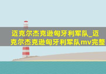 迈克尔杰克逊匈牙利军队_迈克尔杰克逊匈牙利军队mv完整