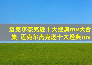 迈克尔杰克逊十大经典mv大合集_迈克尔杰克逊十大经典mv