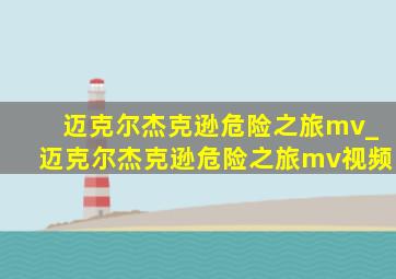 迈克尔杰克逊危险之旅mv_迈克尔杰克逊危险之旅mv视频