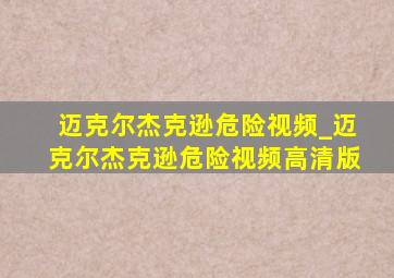 迈克尔杰克逊危险视频_迈克尔杰克逊危险视频高清版