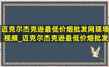 迈克尔杰克逊最(低价烟批发网)现场视频_迈克尔杰克逊最(低价烟批发网)现场广场舞