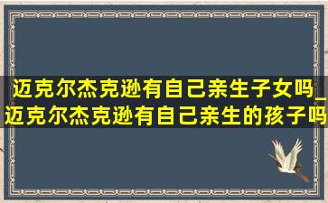 迈克尔杰克逊有自己亲生子女吗_迈克尔杰克逊有自己亲生的孩子吗