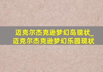 迈克尔杰克逊梦幻岛现状_迈克尔杰克逊梦幻乐园现状