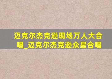 迈克尔杰克逊现场万人大合唱_迈克尔杰克逊众星合唱