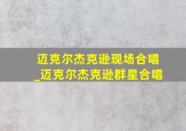 迈克尔杰克逊现场合唱_迈克尔杰克逊群星合唱