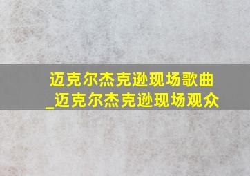 迈克尔杰克逊现场歌曲_迈克尔杰克逊现场观众