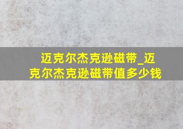 迈克尔杰克逊磁带_迈克尔杰克逊磁带值多少钱