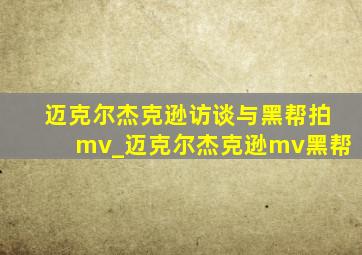 迈克尔杰克逊访谈与黑帮拍mv_迈克尔杰克逊mv黑帮