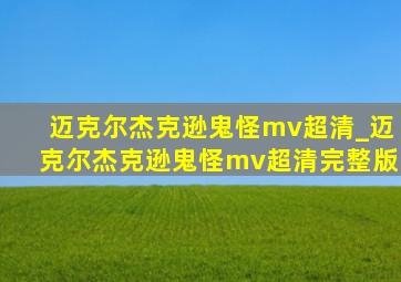 迈克尔杰克逊鬼怪mv超清_迈克尔杰克逊鬼怪mv超清完整版