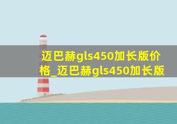 迈巴赫gls450加长版价格_迈巴赫gls450加长版