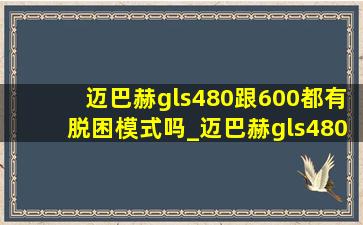 迈巴赫gls480跟600都有脱困模式吗_迈巴赫gls480跟600尺寸一样吗