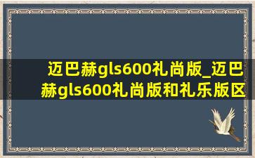 迈巴赫gls600礼尚版_迈巴赫gls600礼尚版和礼乐版区别