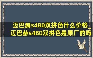 迈巴赫s480双拼色什么价格_迈巴赫s480双拼色是原厂的吗