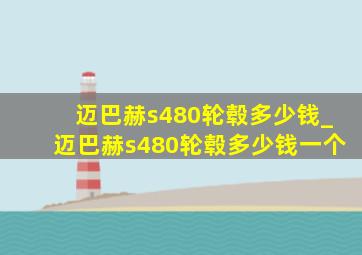 迈巴赫s480轮毂多少钱_迈巴赫s480轮毂多少钱一个