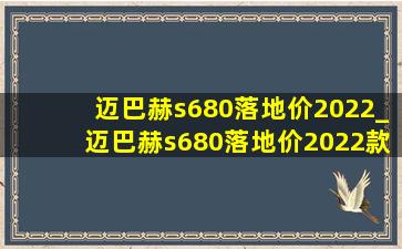 迈巴赫s680落地价2022_迈巴赫s680落地价2022款