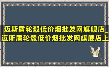 迈斯盾轮毂(低价烟批发网)旗舰店_迈斯盾轮毂(低价烟批发网)旗舰店上海