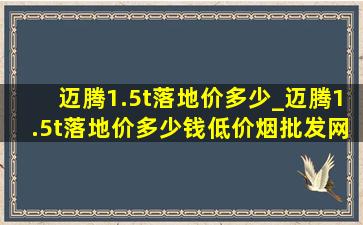 迈腾1.5t落地价多少_迈腾1.5t落地价多少钱(低价烟批发网)