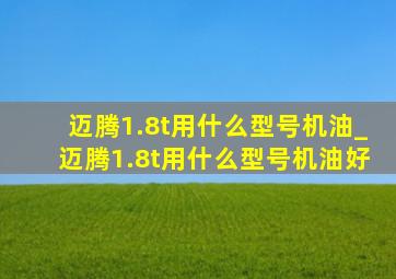 迈腾1.8t用什么型号机油_迈腾1.8t用什么型号机油好