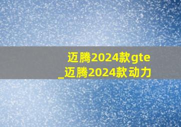 迈腾2024款gte_迈腾2024款动力