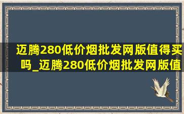 迈腾280(低价烟批发网)版值得买吗_迈腾280(低价烟批发网)版值得买么