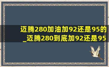 迈腾280加油加92还是95的_迈腾280到底加92还是95的汽油