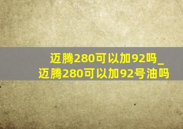 迈腾280可以加92吗_迈腾280可以加92号油吗