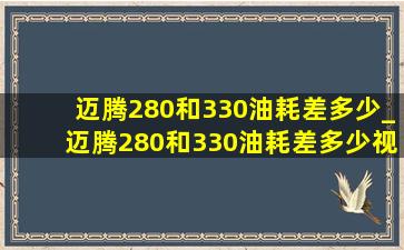 迈腾280和330油耗差多少_迈腾280和330油耗差多少视频