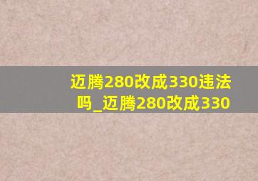 迈腾280改成330违法吗_迈腾280改成330