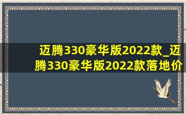 迈腾330豪华版2022款_迈腾330豪华版2022款落地价