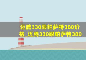 迈腾330跟帕萨特380价格_迈腾330跟帕萨特380