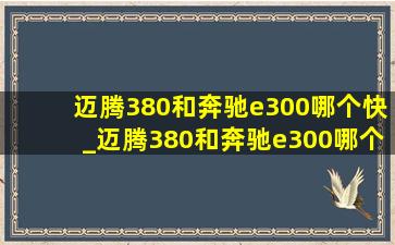 迈腾380和奔驰e300哪个快_迈腾380和奔驰e300哪个更猛