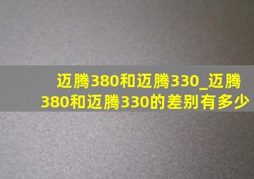 迈腾380和迈腾330_迈腾380和迈腾330的差别有多少