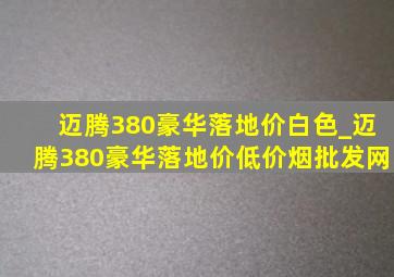 迈腾380豪华落地价白色_迈腾380豪华落地价(低价烟批发网)