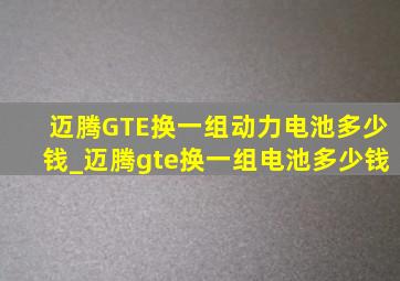 迈腾GTE换一组动力电池多少钱_迈腾gte换一组电池多少钱