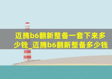 迈腾b6翻新整备一套下来多少钱_迈腾b6翻新整备多少钱