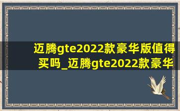 迈腾gte2022款豪华版值得买吗_迈腾gte2022款豪华版