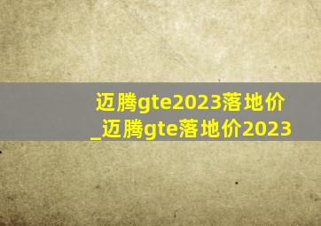 迈腾gte2023落地价_迈腾gte落地价2023