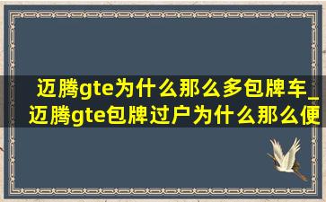 迈腾gte为什么那么多包牌车_迈腾gte包牌过户为什么那么便宜