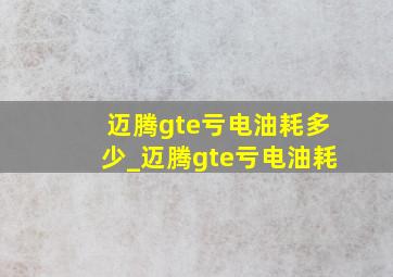 迈腾gte亏电油耗多少_迈腾gte亏电油耗