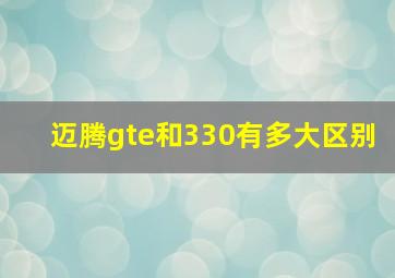 迈腾gte和330有多大区别